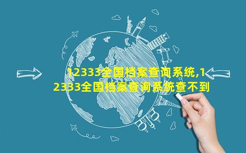 12333全国档案查询系统,12333全国档案查询系统查不到怎么办