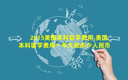 2015美国本科留学费用,美国本科留学费用一年大概多少人民币