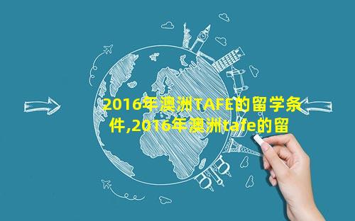2016年澳洲TAFE的留学条件,2016年澳洲tafe的留学条件