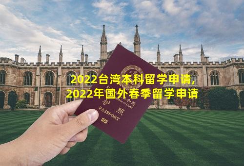 2022台湾本科留学申请,2022年国外春季留学申请