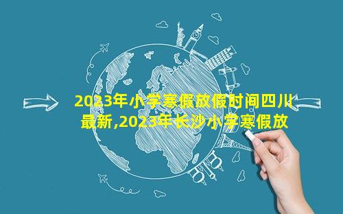 2023年小学寒假放假时间四川最新,2023年长沙小学寒假放假时间