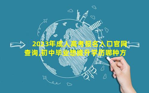 2023年成人高考报名入口官网查询,初中毕业想提升学历哪种方式最好