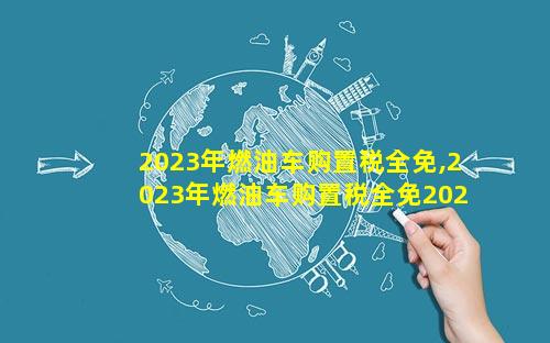 2023年燃油车购置税全免,2023年燃油车购置税全免2023年加柴油如何省钱