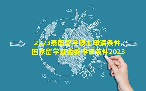 2023泰国留学硕士申请条件,国家留学基金委申请条件2023