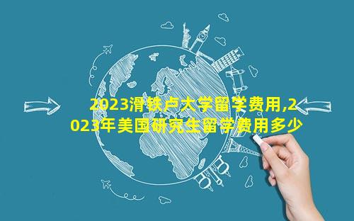 2023滑铁卢大学留学费用,2023年美国研究生留学费用多少