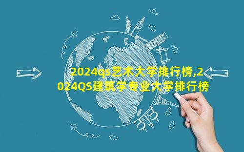 2024qs艺术大学排行榜,2024QS建筑学专业大学排行榜