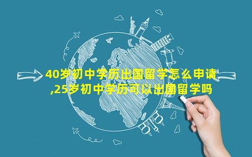 40岁初中学历出国留学怎么申请,25岁初中学历可以出国留学吗