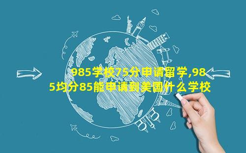 985学校75分申请留学,985均分85能申请到美国什么学校