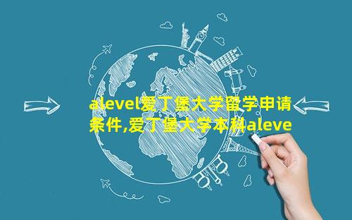 alevel爱丁堡大学留学申请条件,爱丁堡大学本科alevel录取要求