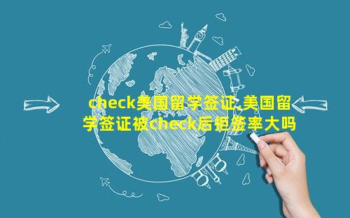 check美国留学签证,美国留学签证被check后拒签率大吗