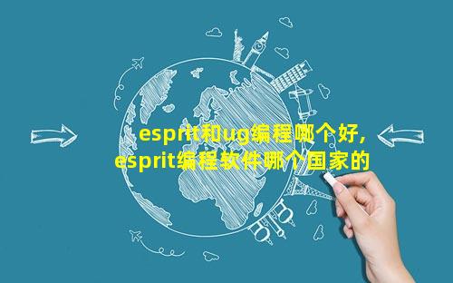 esprit和ug编程哪个好,esprit编程软件哪个国家的