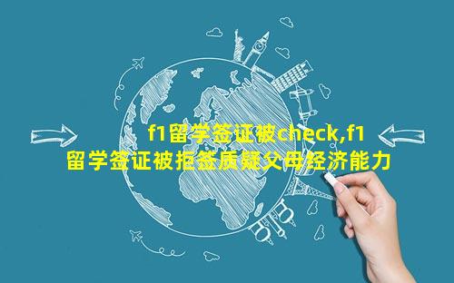 f1留学签证被check,f1留学签证被拒签质疑父母经济能力