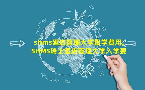shms酒店管理大学留学费用,SHMS瑞士酒店管理大学入学要求