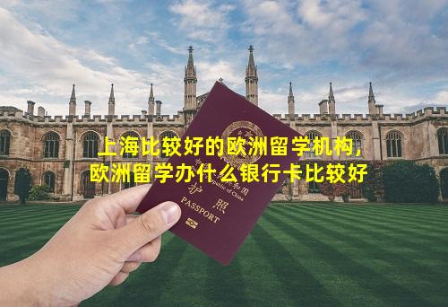上海比较好的欧洲留学机构,欧洲留学办什么银行卡比较好