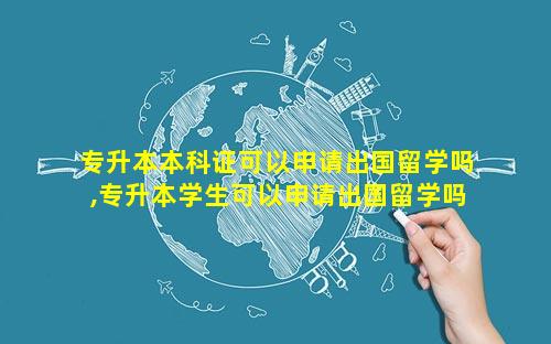 专升本本科证可以申请出国留学吗,专升本学生可以申请出国留学吗