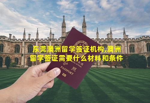 东莞澳洲留学签证机构,澳洲留学签证需要什么材料和条件