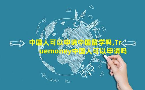 中国人可以申请中国留学吗,Truemoney中国人可以申请吗