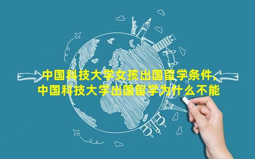 中国科技大学女孩出国留学条件,中国科技大学出国留学为什么不能回国