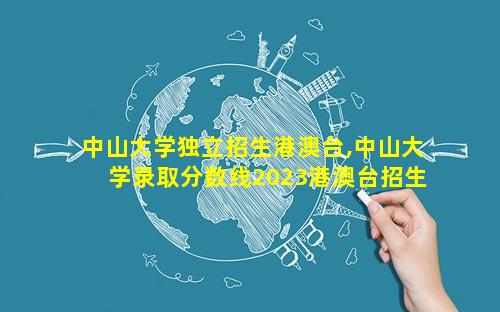 中山大学独立招生港澳台,中山大学录取分数线2023港澳台招生