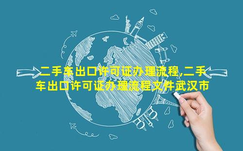 二手车出口许可证办理流程,二手车出口许可证办理流程文件武汉市