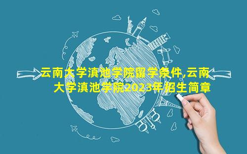 云南大学滇池学院留学条件,云南大学滇池学院2023年招生简章