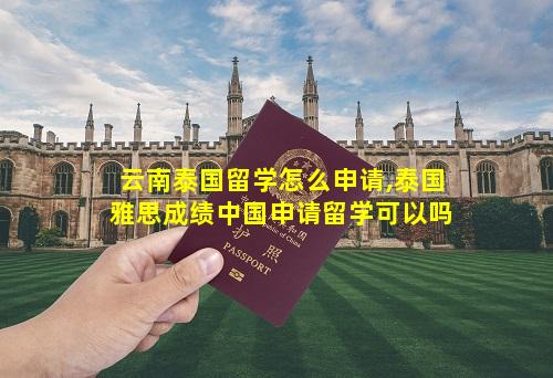 云南泰国留学怎么申请,泰国雅思成绩中国申请留学可以吗