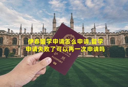 伊春留学申请怎么申请,留学申请失败了可以再一次申请吗