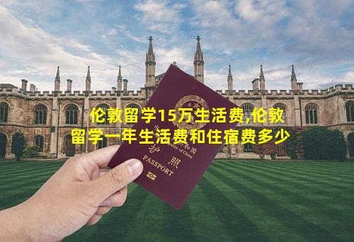 伦敦留学15万生活费,伦敦留学一年生活费和住宿费多少