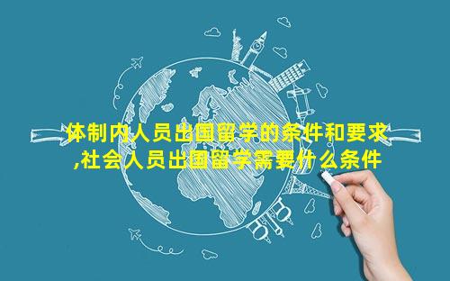 体制内人员出国留学的条件和要求,社会人员出国留学需要什么条件