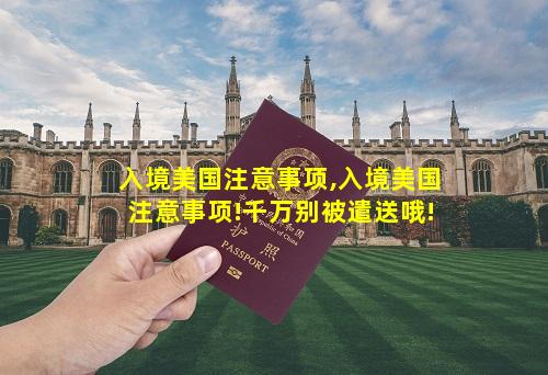 入境美国注意事项,入境美国注意事项!千万别被遣送哦!