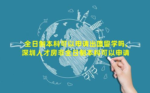 全日制本科可以申请出国留学吗,深圳人才房非全日制本科可以申请吗