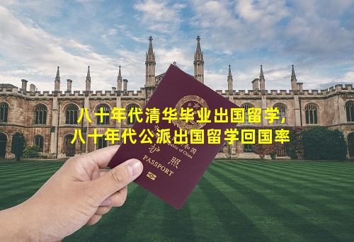 八十年代清华毕业出国留学,八十年代公派出国留学回国率