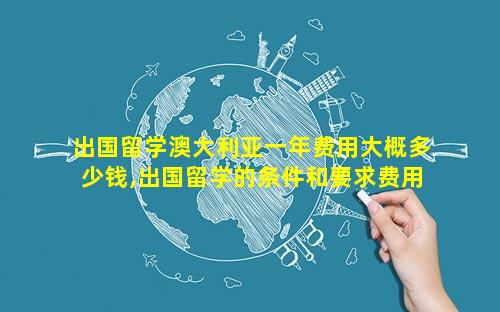出国留学澳大利亚一年费用大概多少钱,出国留学的条件和要求费用