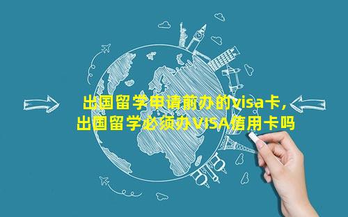 出国留学申请前办的visa卡,出国留学必须办VISA信用卡吗