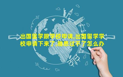 出国留学跟学校申请,出国留学学校申请下来了,雅思过不了怎么办