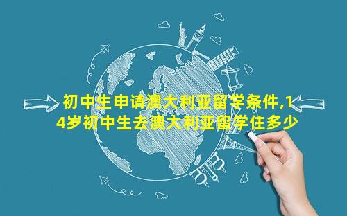 初中生申请澳大利亚留学条件,14岁初中生去澳大利亚留学住多少钱