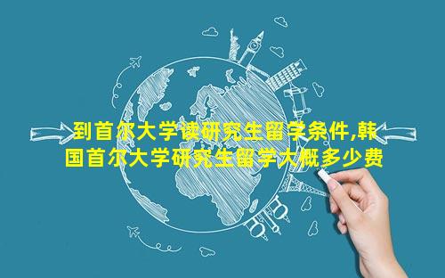 到首尔大学读研究生留学条件,韩国首尔大学研究生留学大概多少费用