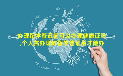 办理留学签证前可以办理健康证吗,个人需办理好留学签证后才能办理自费