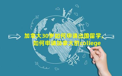 加拿大30岁如何申请出国留学,如何申请加拿大的college