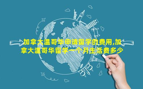 加拿大温哥华申请留学的费用,加拿大温哥华留学一个月生活费多少
