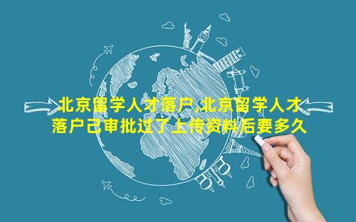 北京留学人才落户,北京留学人才落户己审批过了上传资料后要多久给指标