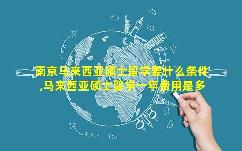 南京马来西亚硕士留学要什么条件,马来西亚硕士留学一年费用是多少钱