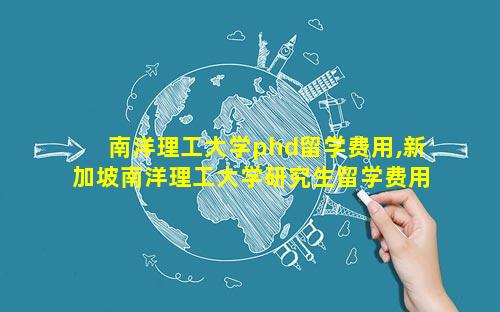南洋理工大学phd留学费用,新加坡南洋理工大学研究生留学费用