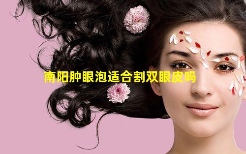 南阳肿眼泡适合割双眼皮吗