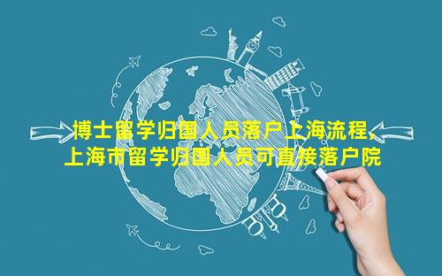 博士留学归国人员落户上海流程,上海市留学归国人员可直接落户院校名单