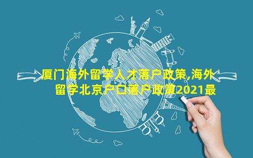 厦门海外留学人才落户政策,海外留学北京户口落户政策2021最新