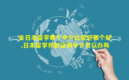 去日本留学哪个中介比较好哪个好,日本留学存款证明中介可以办吗