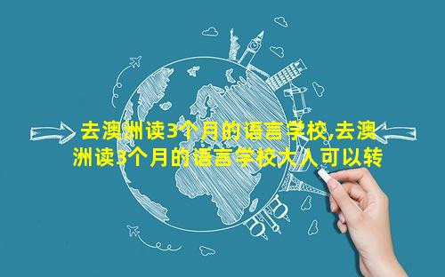 去澳洲读3个月的语言学校,去澳洲读3个月的语言学校大人可以转签证吗