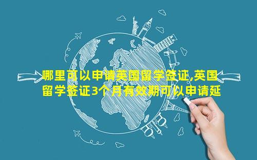 哪里可以申请英国留学签证,英国留学签证3个月有效期可以申请延长吗