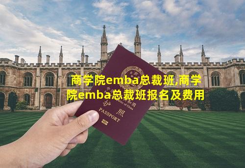商学院emba总裁班,商学院emba总裁班报名及费用